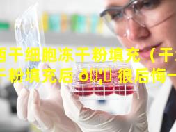 山西干细胞冻干粉填充（干细胞冻干粉填充后 🦆 很后悔一年）